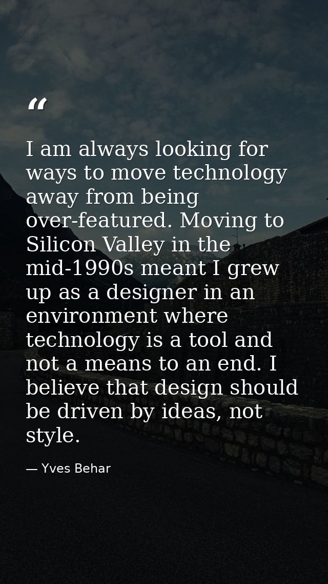 I am always looking for ways to move technology away from being over-featured. Moving to Silicon Valley in the mid-1990s — Yves Behar