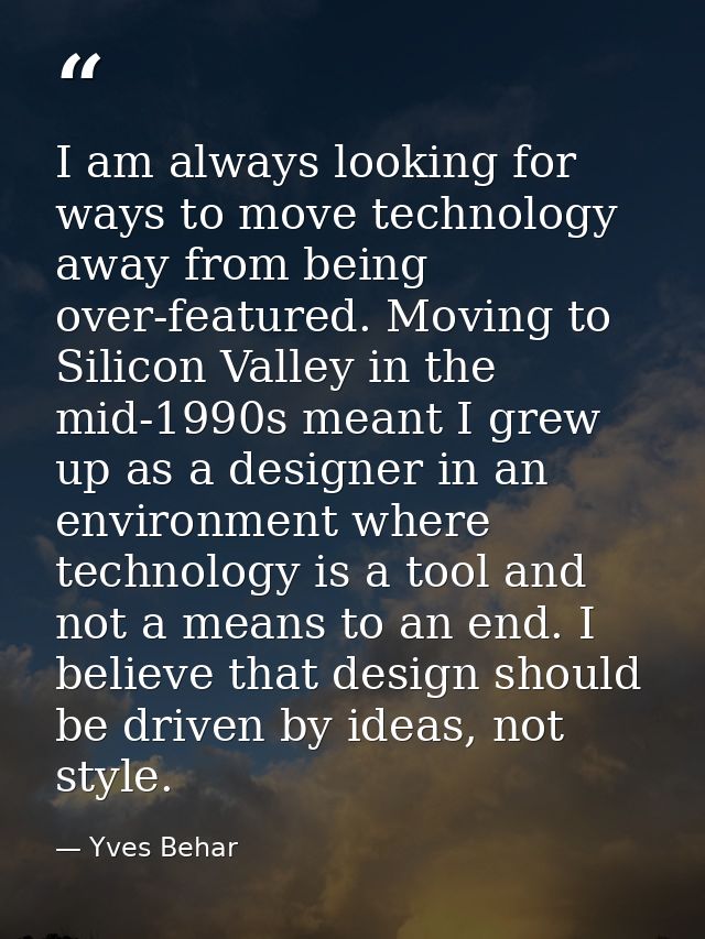 I am always looking for ways to move technology away from being over-featured. Moving to Silicon Valley in the mid-1990s — Yves Behar