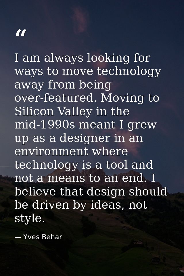 I am always looking for ways to move technology away from being over-featured. Moving to Silicon Valley in the mid-1990s — Yves Behar