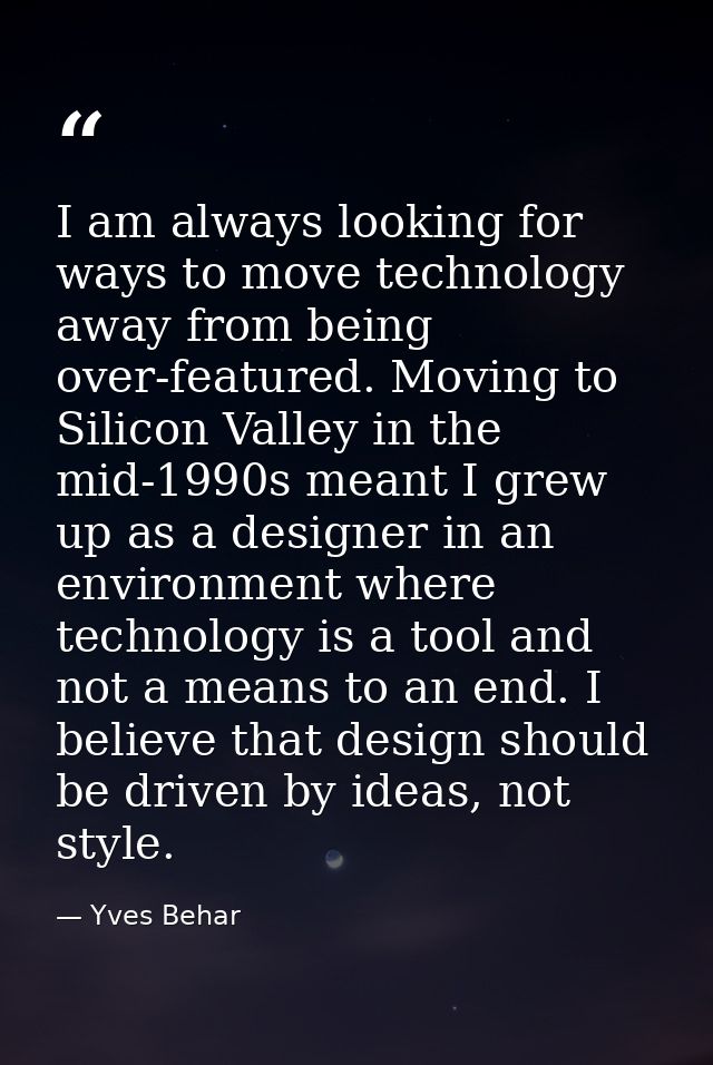 I am always looking for ways to move technology away from being over-featured. Moving to Silicon Valley in the mid-1990s — Yves Behar