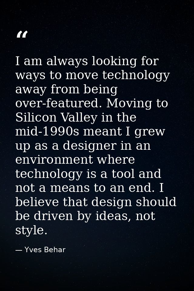 I am always looking for ways to move technology away from being over-featured. Moving to Silicon Valley in the mid-1990s — Yves Behar