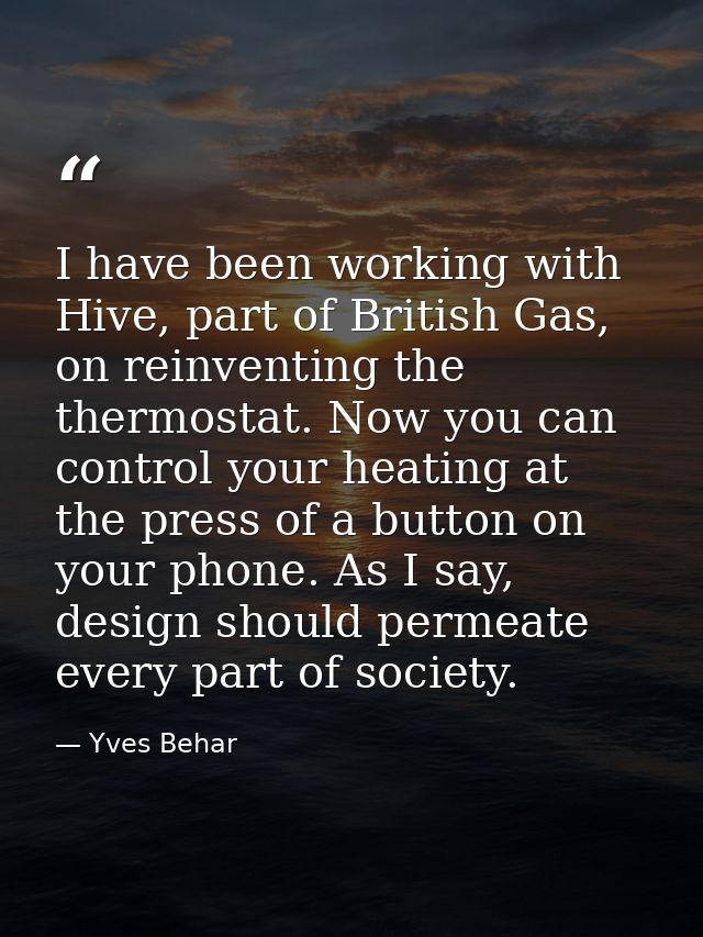 I have been working with Hive, part of British Gas, on reinventing the thermostat. Now you can control your heating at t — Yves Behar