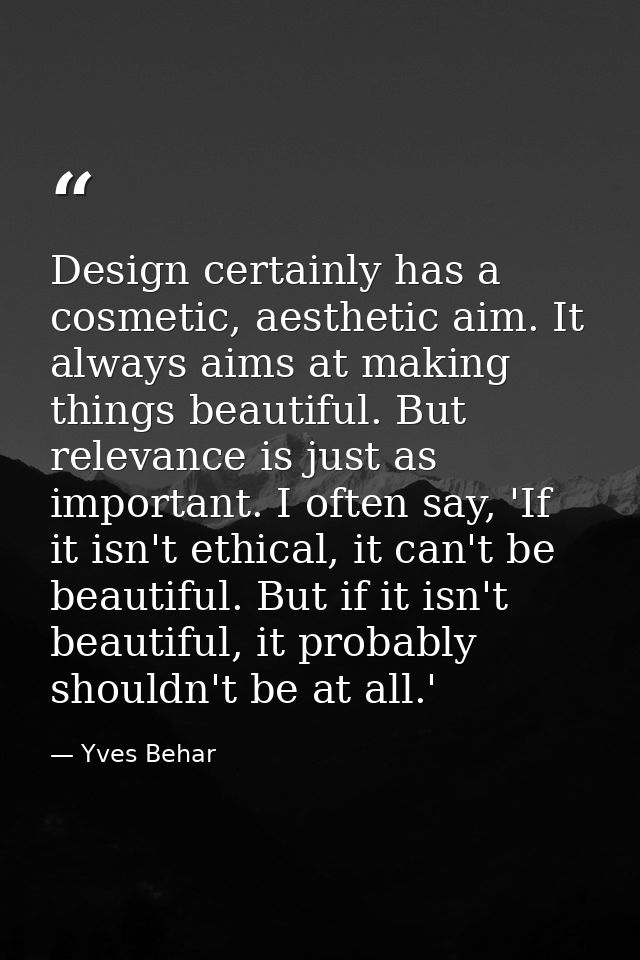 Design certainly has a cosmetic, aesthetic aim. It always aims at making things beautiful. But relevance is just as impo — Yves Behar