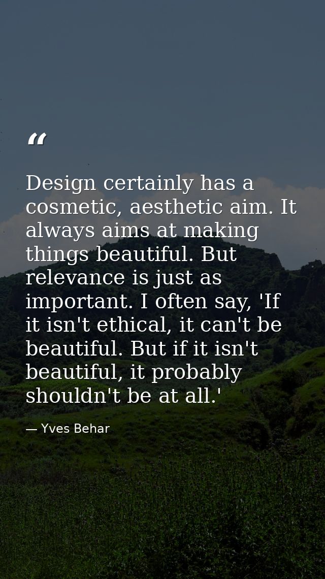 Design certainly has a cosmetic, aesthetic aim. It always aims at making things beautiful. But relevance is just as impo — Yves Behar