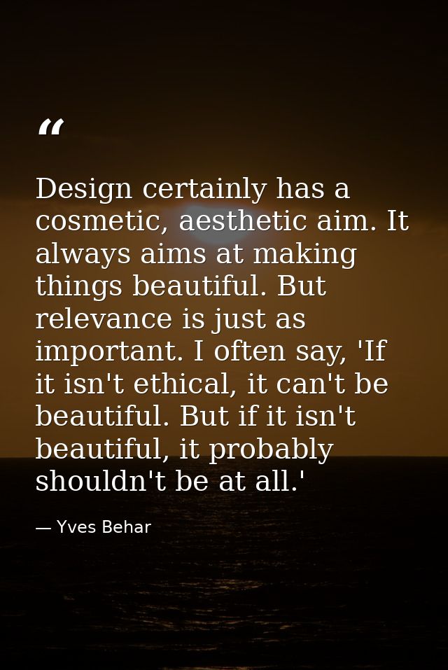 Design certainly has a cosmetic, aesthetic aim. It always aims at making things beautiful. But relevance is just as impo — Yves Behar