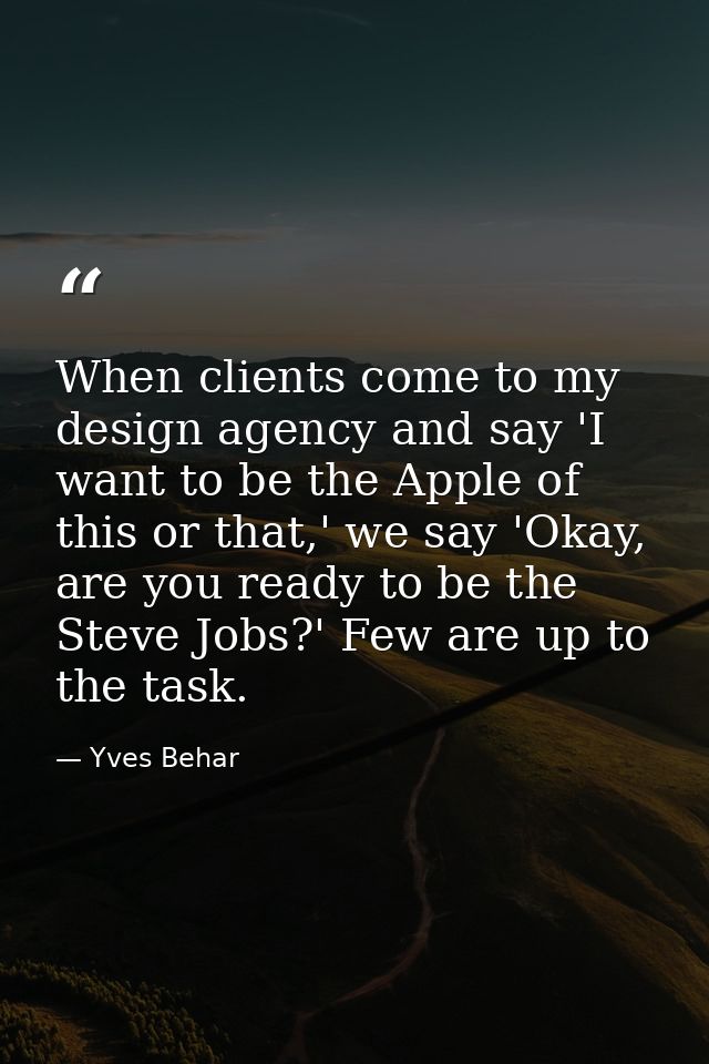 When clients come to my design agency and say 'I want to be the Apple of this or that,' we say 'Okay, are you ready to b — Yves Behar