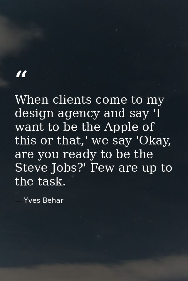 When clients come to my design agency and say 'I want to be the Apple of this or that,' we say 'Okay, are you ready to b — Yves Behar