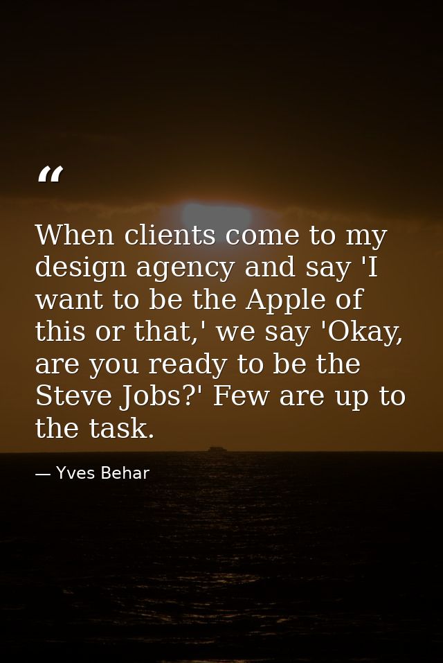 When clients come to my design agency and say 'I want to be the Apple of this or that,' we say 'Okay, are you ready to b — Yves Behar