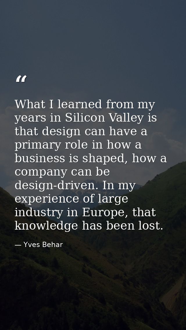 What I learned from my years in Silicon Valley is that design can have a primary role in how a business is shaped, how a — Yves Behar