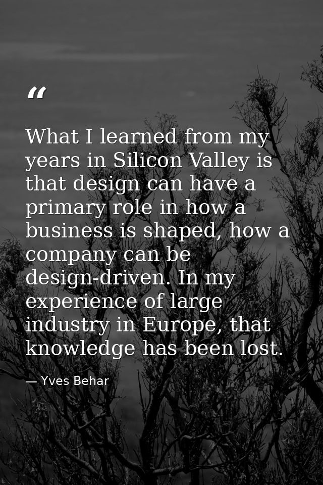 What I learned from my years in Silicon Valley is that design can have a primary role in how a business is shaped, how a — Yves Behar