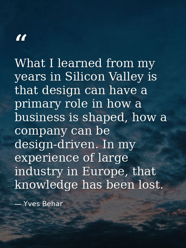 What I learned from my years in Silicon Valley is that design can have a primary role in how a business is shaped, how a — Yves Behar