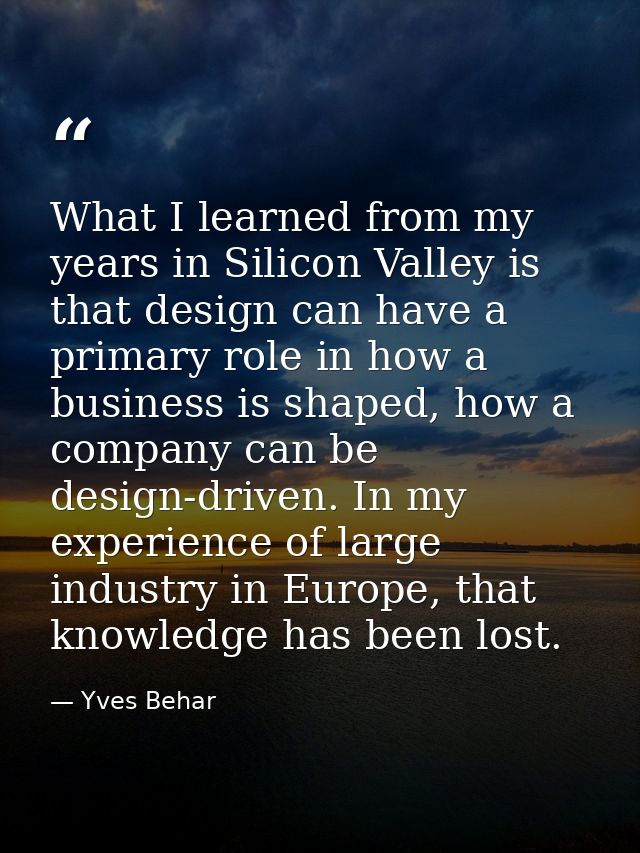 What I learned from my years in Silicon Valley is that design can have a primary role in how a business is shaped, how a — Yves Behar