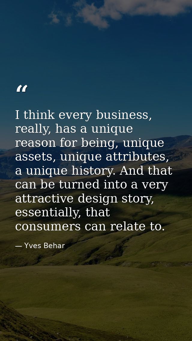 I think every business, really, has a unique reason for being, unique assets, unique attributes, a unique history. And t — Yves Behar