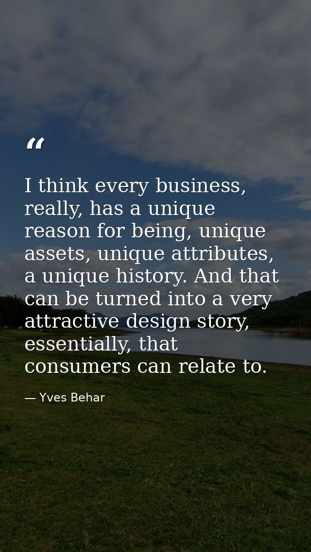 I think every business, really, has a unique reason for being, unique assets, unique attributes, a unique history. And t — Yves Behar
