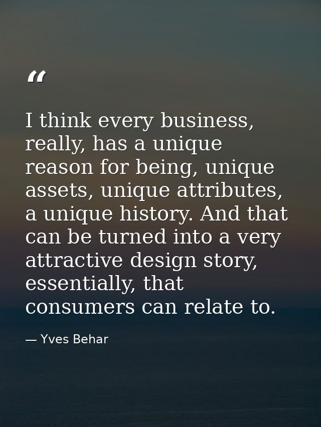I think every business, really, has a unique reason for being, unique assets, unique attributes, a unique history. And t — Yves Behar