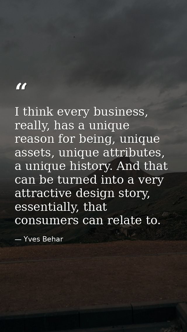 I think every business, really, has a unique reason for being, unique assets, unique attributes, a unique history. And t — Yves Behar
