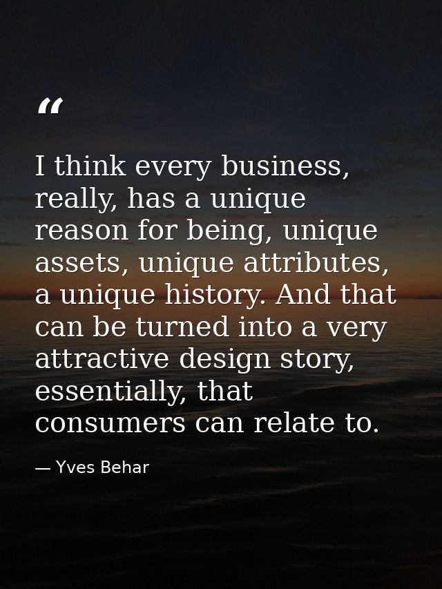 I think every business, really, has a unique reason for being, unique assets, unique attributes, a unique history. And t — Yves Behar