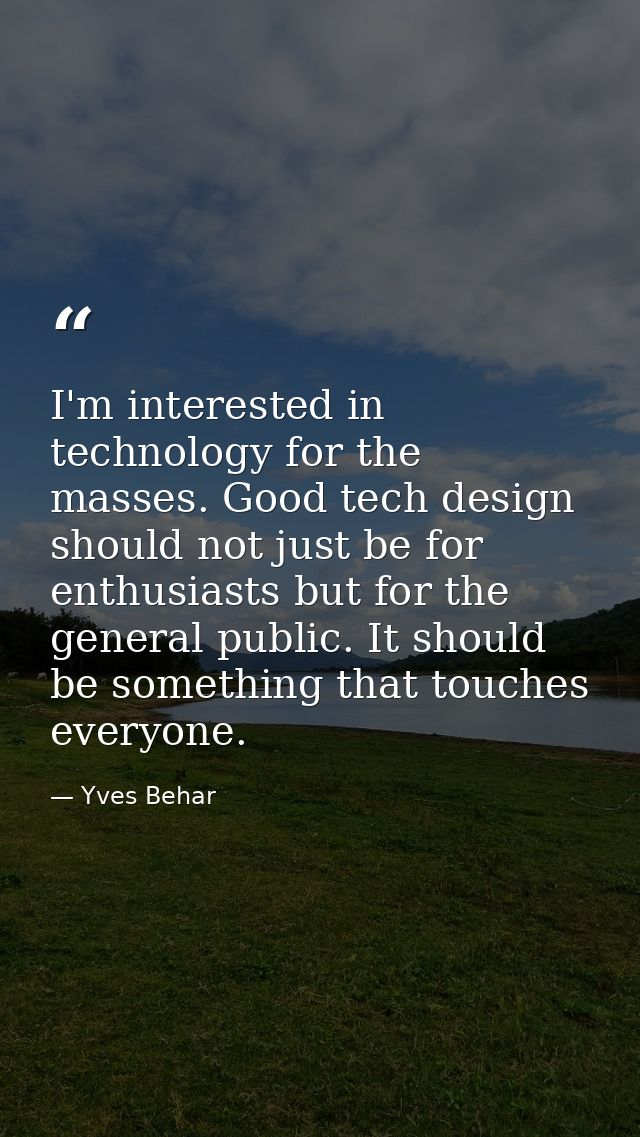 I'm interested in technology for the masses. Good tech design should not just be for enthusiasts but for the general pub — Yves Behar