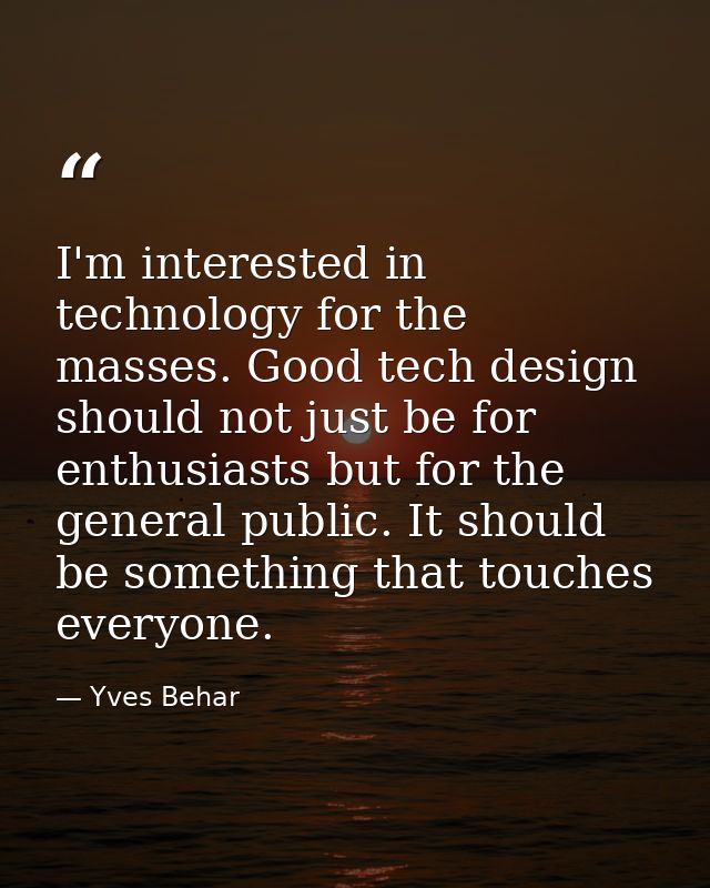 I'm interested in technology for the masses. Good tech design should not just be for enthusiasts but for the general pub — Yves Behar
