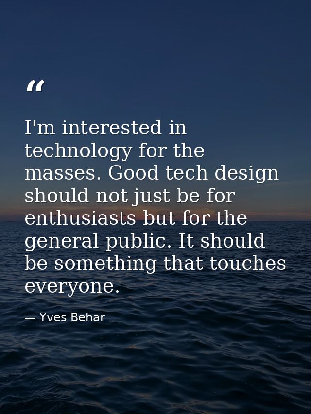 I'm interested in technology for the masses. Good tech design should not just be for enthusiasts but for the general pub — Yves Behar