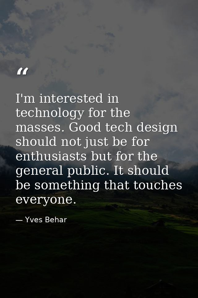 I'm interested in technology for the masses. Good tech design should not just be for enthusiasts but for the general pub — Yves Behar