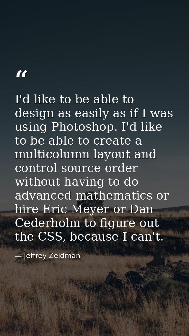 I'd like to be able to design as easily as if I was using Photoshop. I'd like to be able to create a multicolumn layout  — Jeffrey Zeldman
