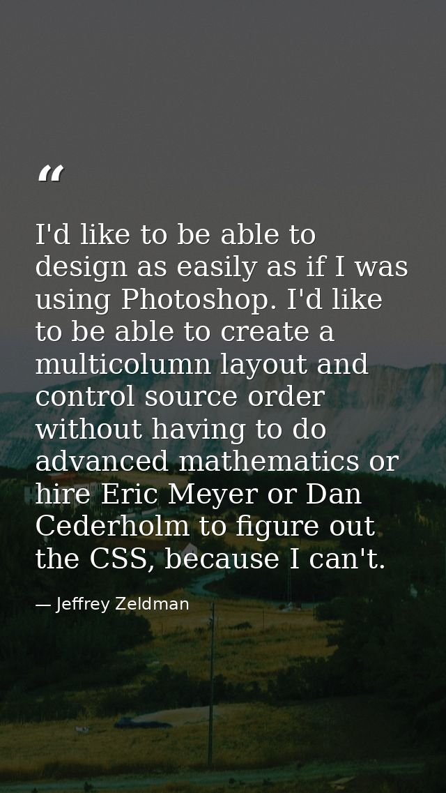 I'd like to be able to design as easily as if I was using Photoshop. I'd like to be able to create a multicolumn layout  — Jeffrey Zeldman