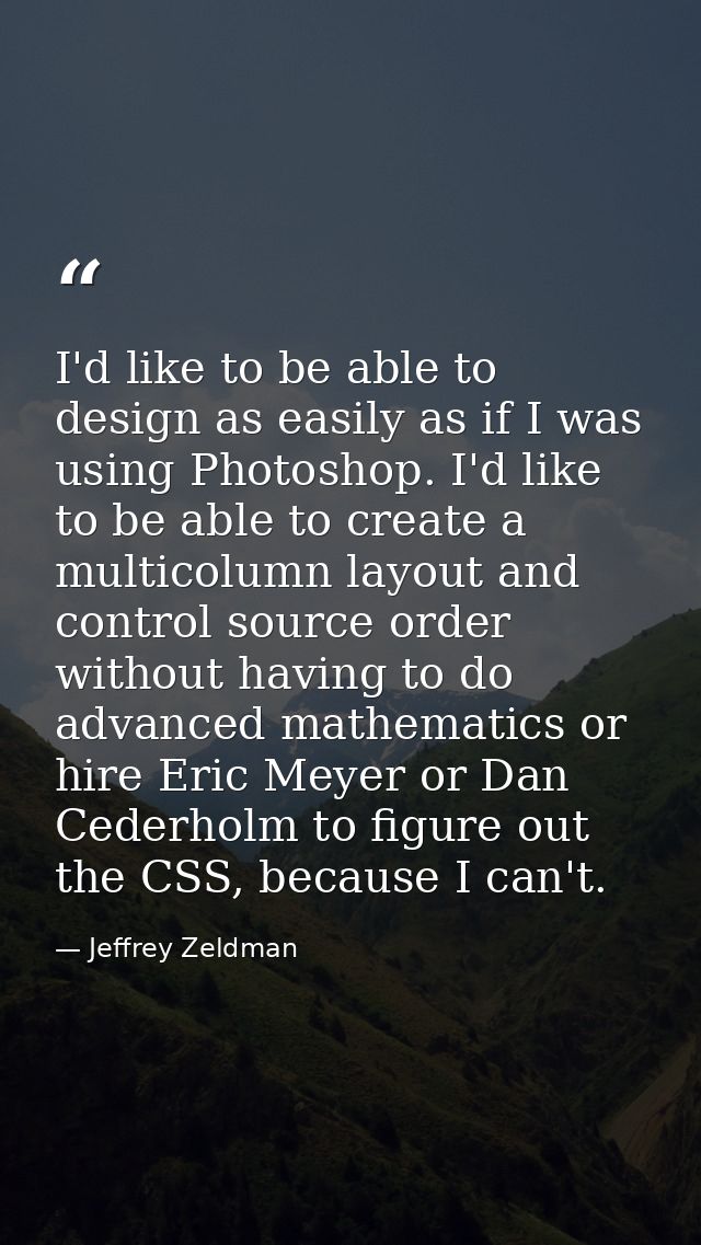 I'd like to be able to design as easily as if I was using Photoshop. I'd like to be able to create a multicolumn layout  — Jeffrey Zeldman