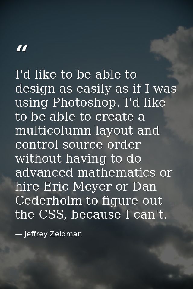 I'd like to be able to design as easily as if I was using Photoshop. I'd like to be able to create a multicolumn layout  — Jeffrey Zeldman