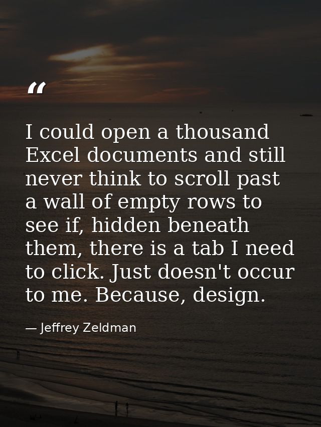 I could open a thousand Excel documents and still never think to scroll past a wall of empty rows to see if, hidden bene — Jeffrey Zeldman
