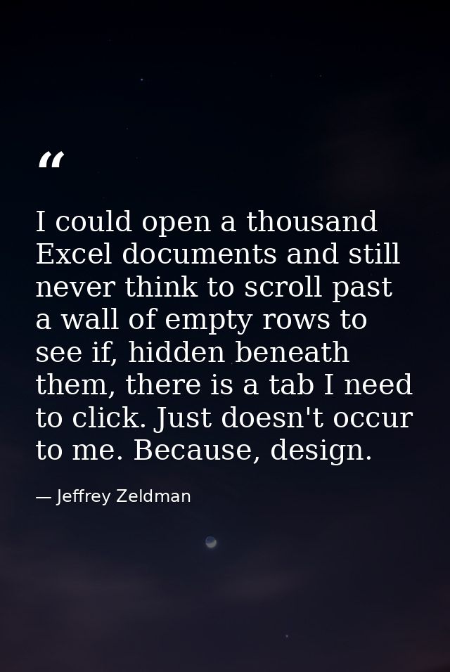 I could open a thousand Excel documents and still never think to scroll past a wall of empty rows to see if, hidden bene — Jeffrey Zeldman