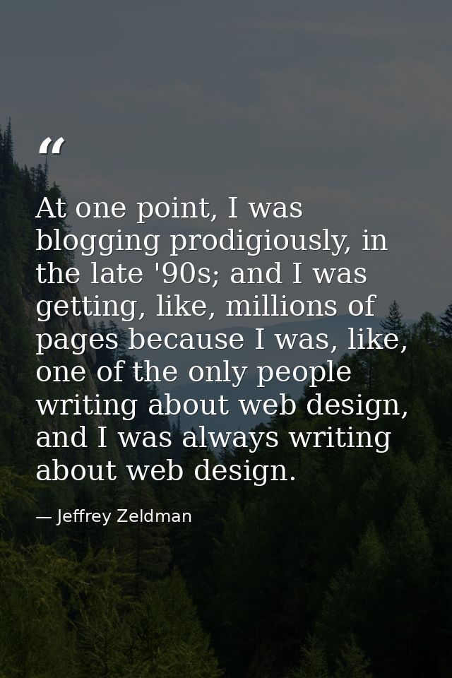At one point, I was blogging prodigiously, in the late '90s; and I was getting, like, millions of pages because I was, l — Jeffrey Zeldman