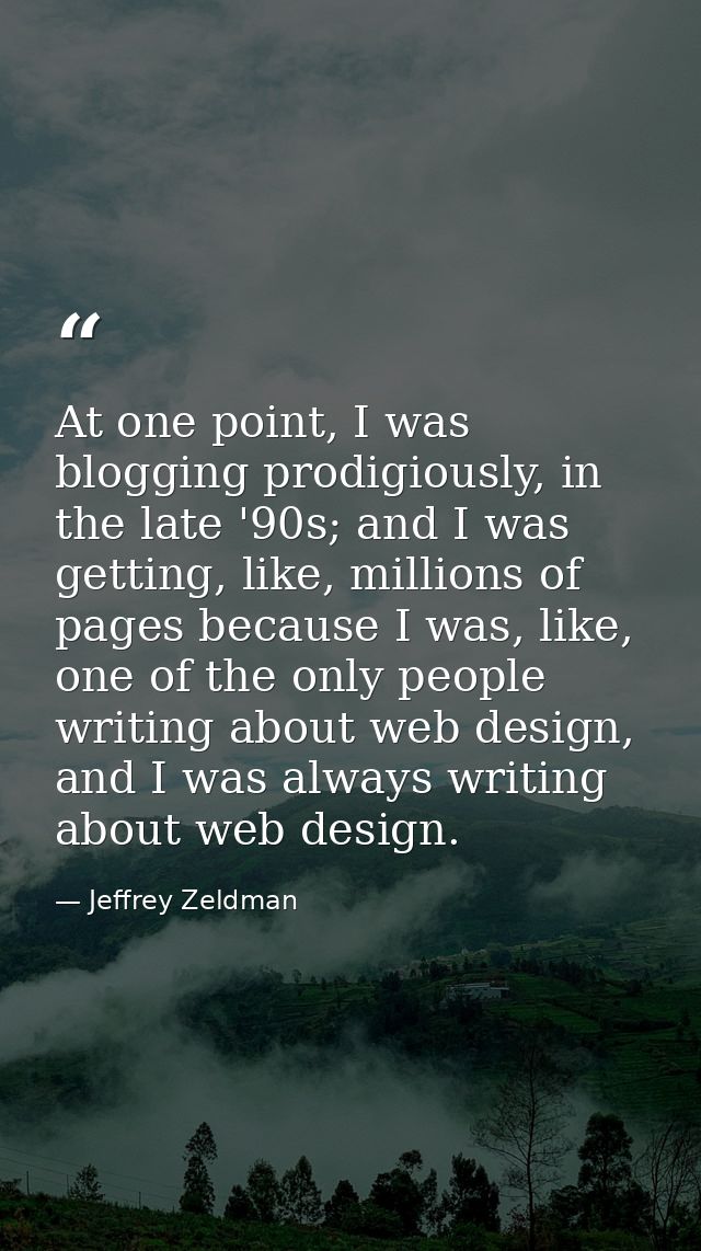 At one point, I was blogging prodigiously, in the late '90s; and I was getting, like, millions of pages because I was, l — Jeffrey Zeldman