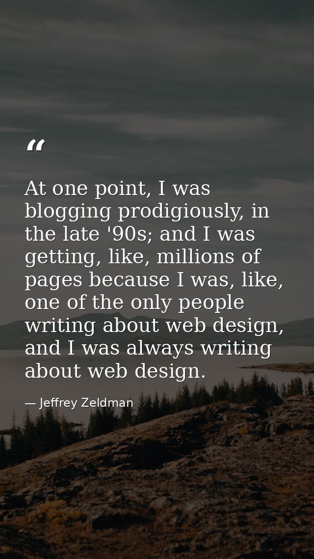 At one point, I was blogging prodigiously, in the late '90s; and I was getting, like, millions of pages because I was, l — Jeffrey Zeldman