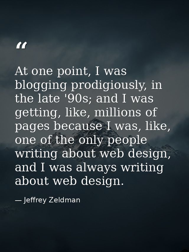 At one point, I was blogging prodigiously, in the late '90s; and I was getting, like, millions of pages because I was, l — Jeffrey Zeldman