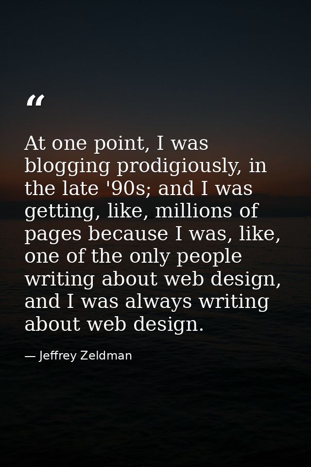 At one point, I was blogging prodigiously, in the late '90s; and I was getting, like, millions of pages because I was, l — Jeffrey Zeldman
