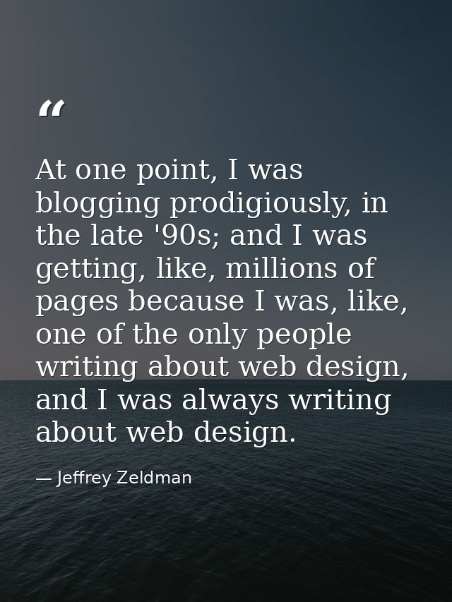At one point, I was blogging prodigiously, in the late '90s; and I was getting, like, millions of pages because I was, l — Jeffrey Zeldman