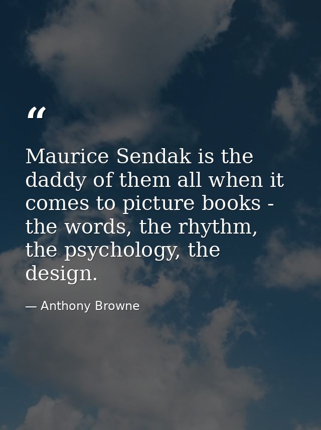 Maurice Sendak is the daddy of them all when it comes to picture books - the words, the rhythm, the psychology, the desi — Anthony Browne