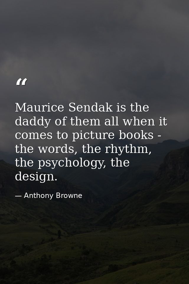 Maurice Sendak is the daddy of them all when it comes to picture books - the words, the rhythm, the psychology, the desi — Anthony Browne
