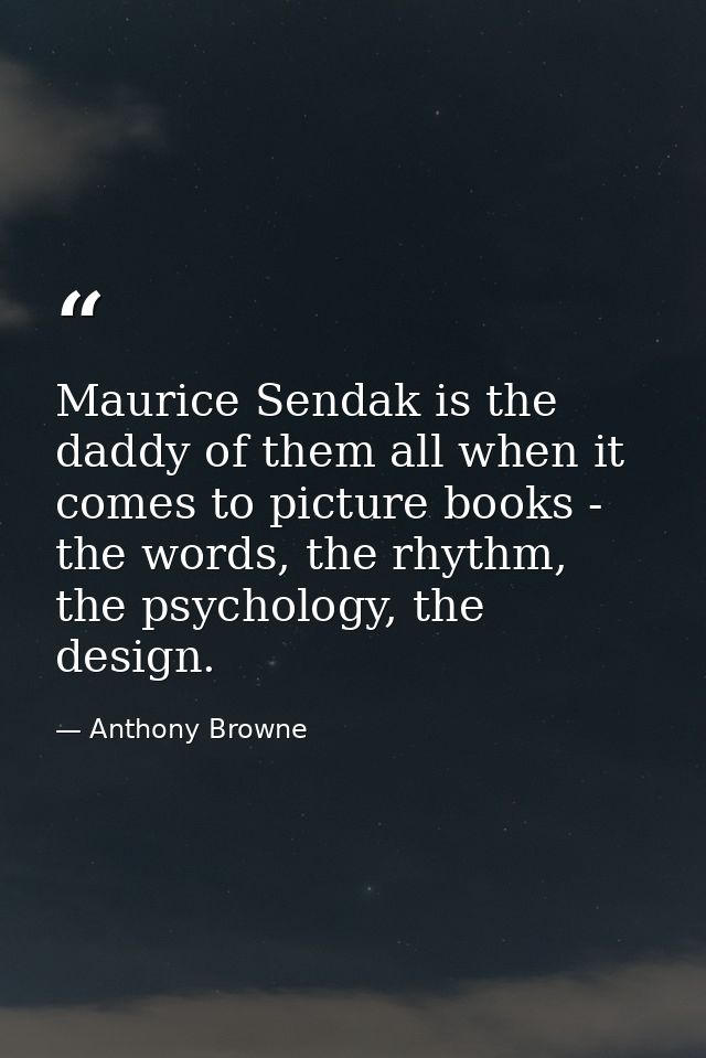 Maurice Sendak is the daddy of them all when it comes to picture books - the words, the rhythm, the psychology, the desi — Anthony Browne