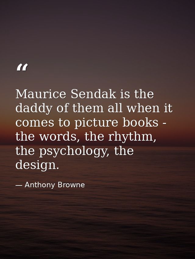 Maurice Sendak is the daddy of them all when it comes to picture books - the words, the rhythm, the psychology, the desi — Anthony Browne