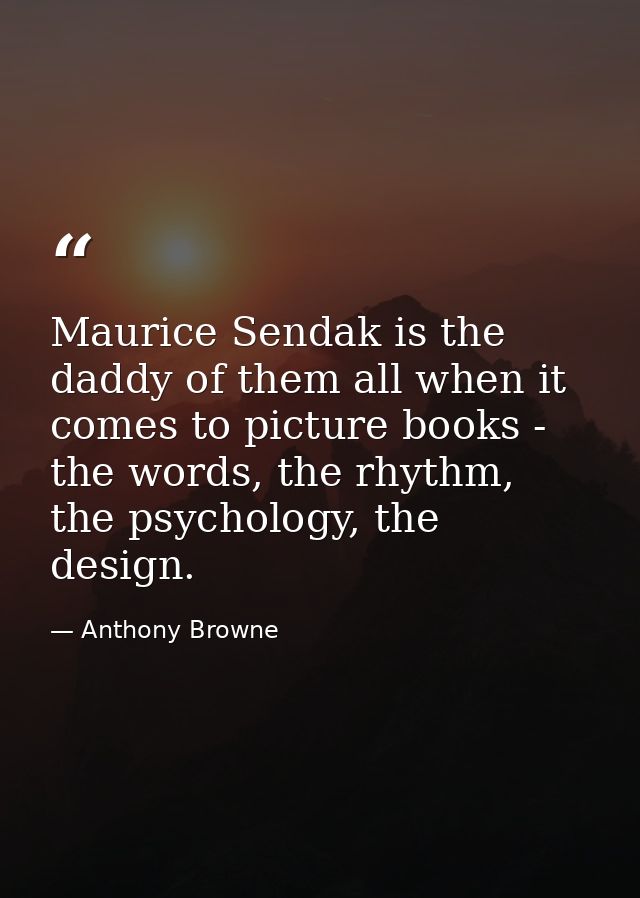 Maurice Sendak is the daddy of them all when it comes to picture books - the words, the rhythm, the psychology, the desi — Anthony Browne