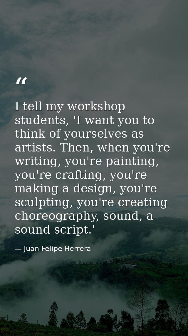 I tell my workshop students, 'I want you to think of yourselves as artists. Then, when you're writing, you're painting,  — Juan Felipe Herrera