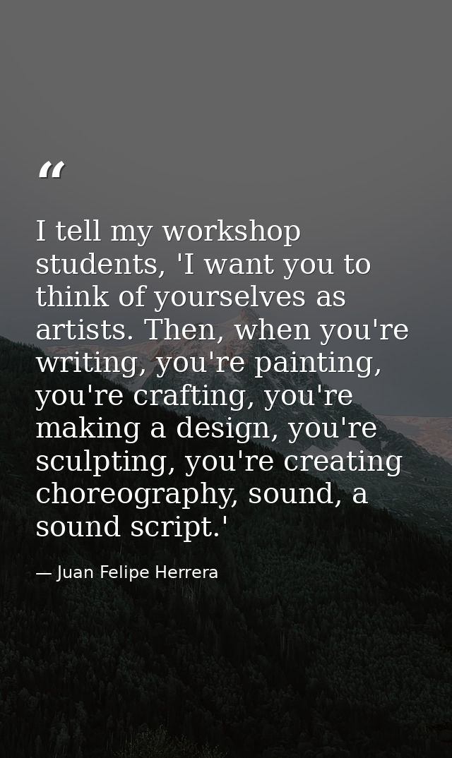 I tell my workshop students, 'I want you to think of yourselves as artists. Then, when you're writing, you're painting,  — Juan Felipe Herrera