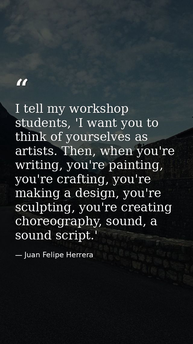 I tell my workshop students, 'I want you to think of yourselves as artists. Then, when you're writing, you're painting,  — Juan Felipe Herrera