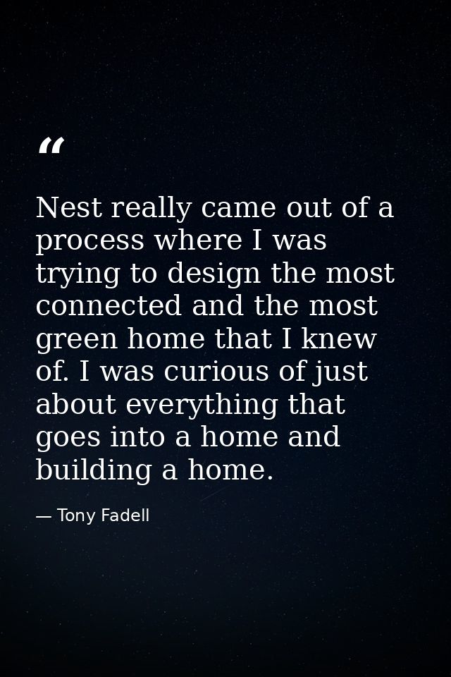 Nest really came out of a process where I was trying to design the most connected and the most green home that I knew of — Tony Fadell