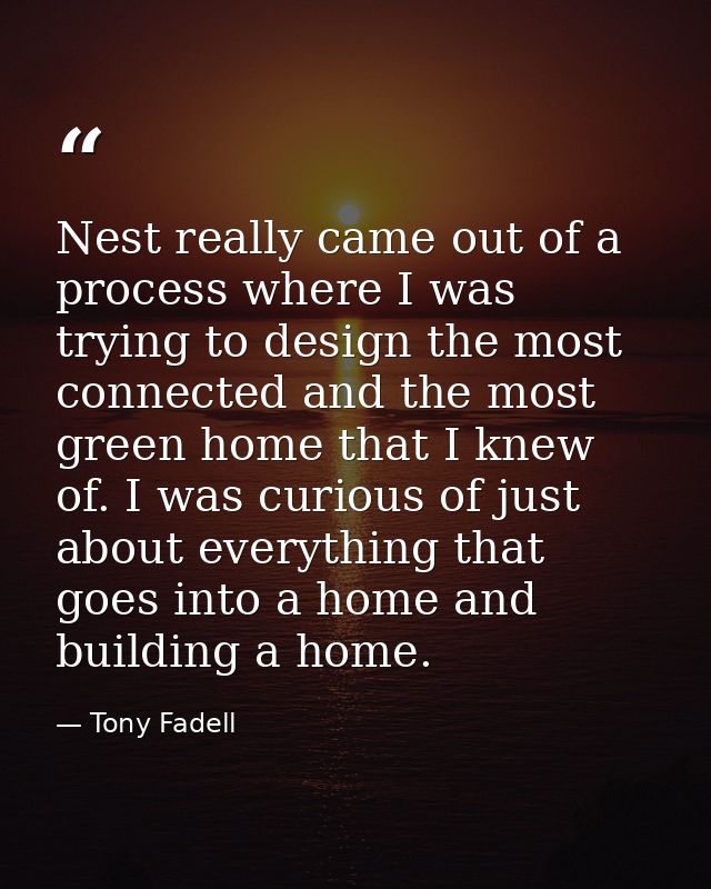 Nest really came out of a process where I was trying to design the most connected and the most green home that I knew of — Tony Fadell