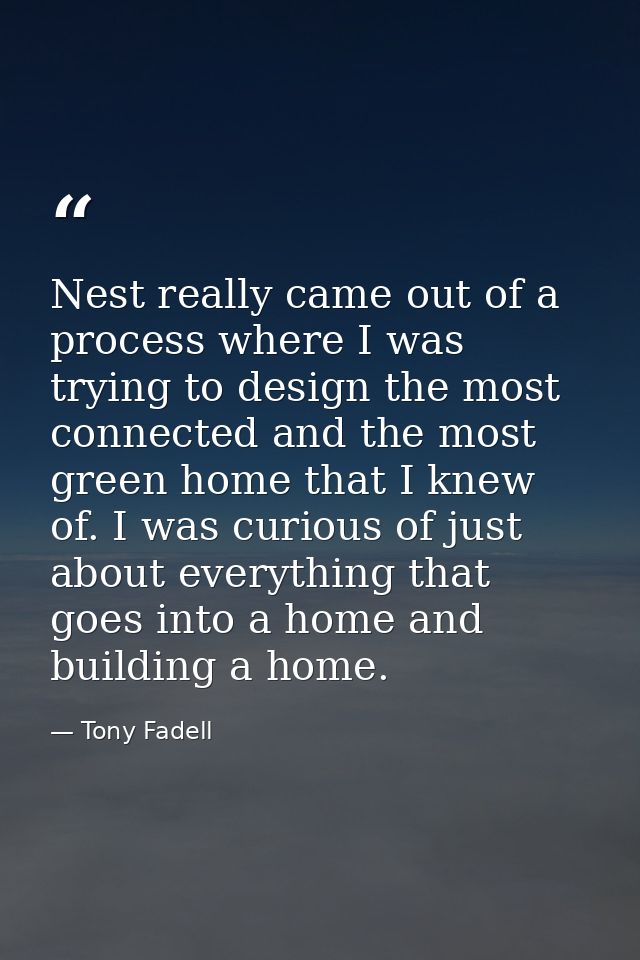 Nest really came out of a process where I was trying to design the most connected and the most green home that I knew of — Tony Fadell