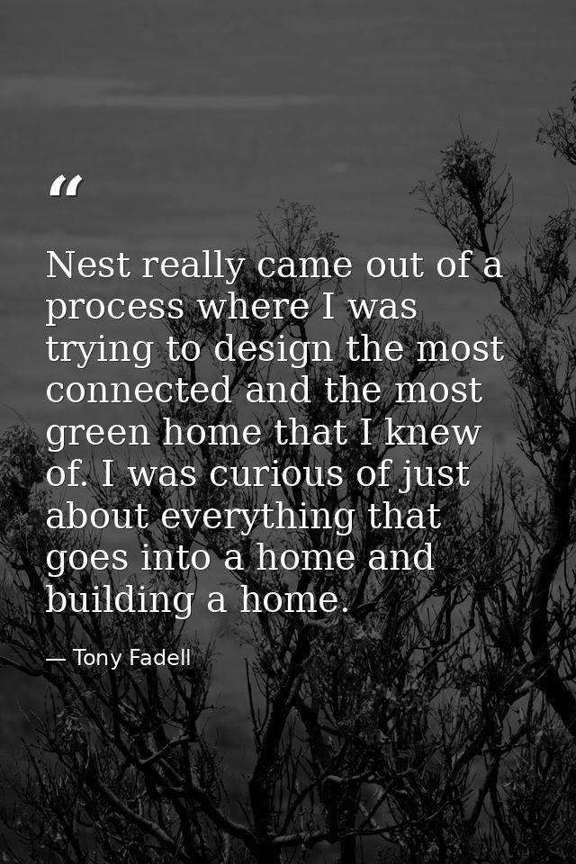 Nest really came out of a process where I was trying to design the most connected and the most green home that I knew of — Tony Fadell