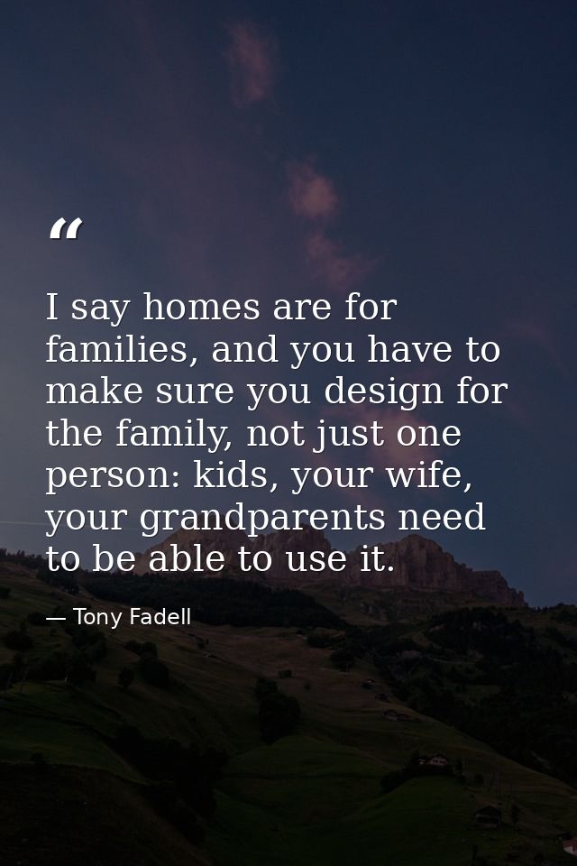 I say homes are for families, and you have to make sure you design for the family, not just one person: kids, your wife, — Tony Fadell